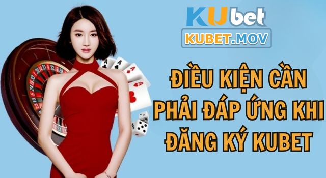 Một số điều kiện cần phải đáp ứng khi đăng ký Kubet